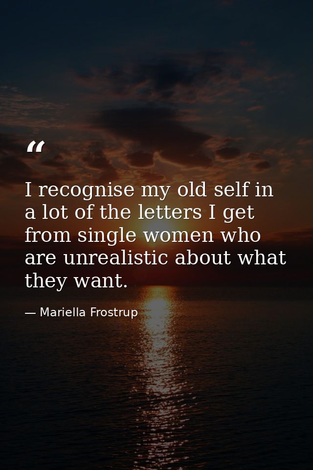 I recognise my old self in a lot of the letters I get from single women who are unrealistic about what they want. — Mariella Frostrup