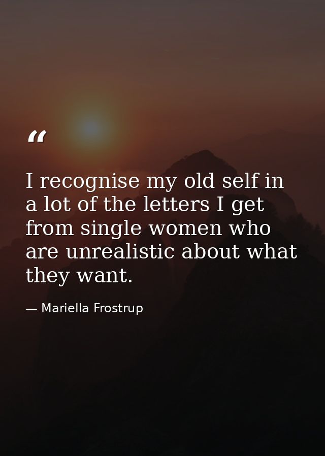 I recognise my old self in a lot of the letters I get from single women who are unrealistic about what they want. — Mariella Frostrup