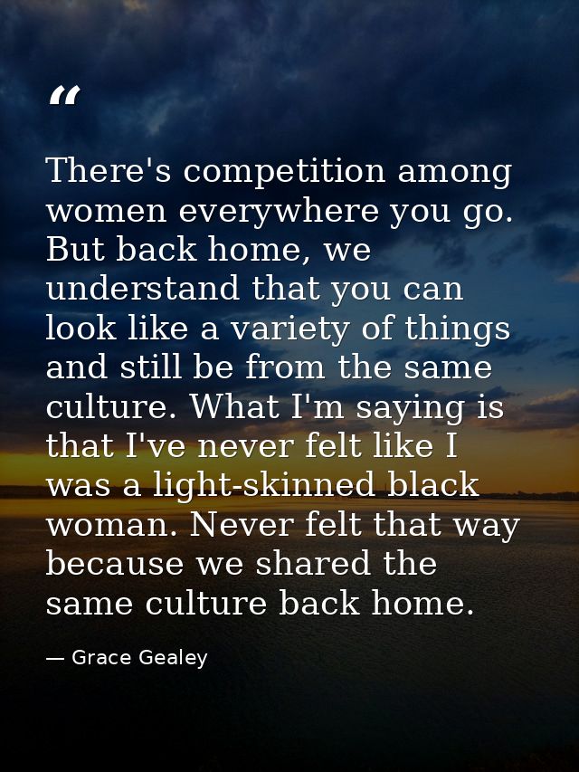 There's competition among women everywhere you go. But back home, we understand that you can look like a variety of thin — Grace Gealey