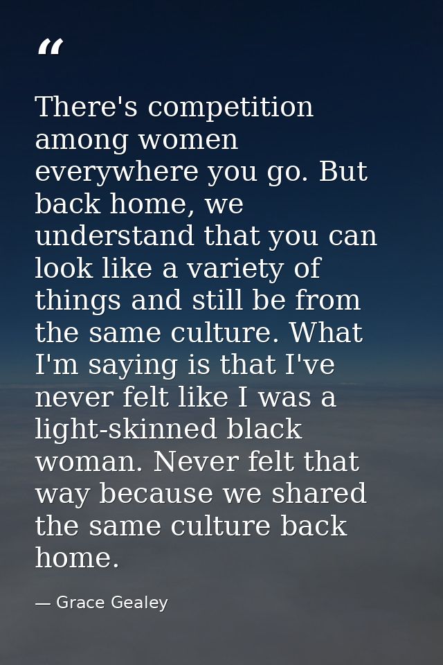 There's competition among women everywhere you go. But back home, we understand that you can look like a variety of thin — Grace Gealey