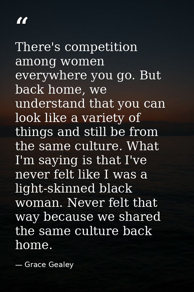 There's competition among women everywhere you go. But back home, we understand that you can look like a variety of thin — Grace Gealey