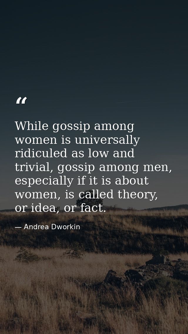 While gossip among women is universally ridiculed as low and trivial, gossip among men, especially if it is about women, — Andrea Dworkin