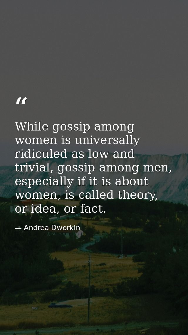 While gossip among women is universally ridiculed as low and trivial, gossip among men, especially if it is about women, — Andrea Dworkin