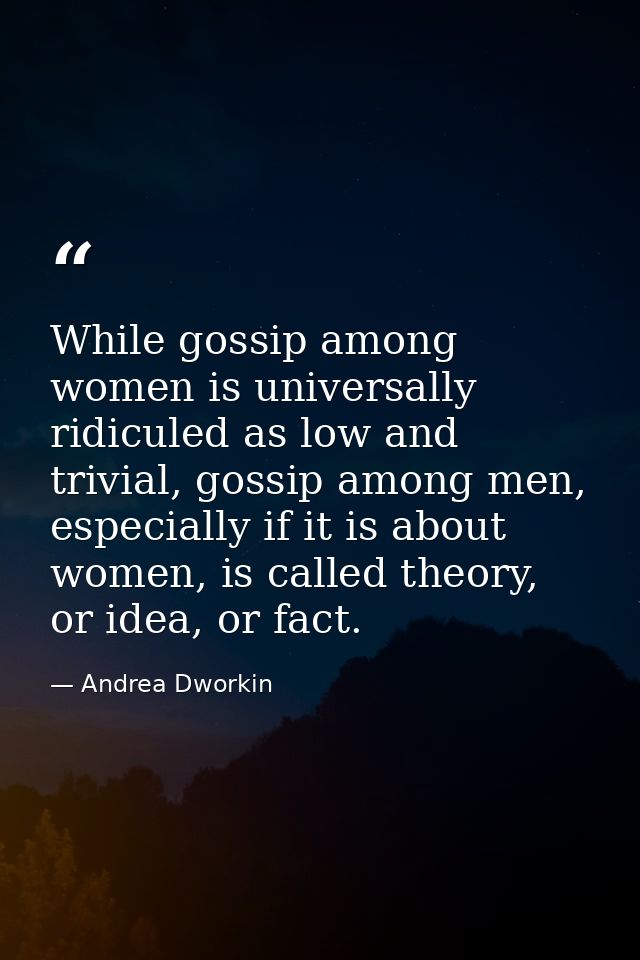 While gossip among women is universally ridiculed as low and trivial, gossip among men, especially if it is about women, — Andrea Dworkin