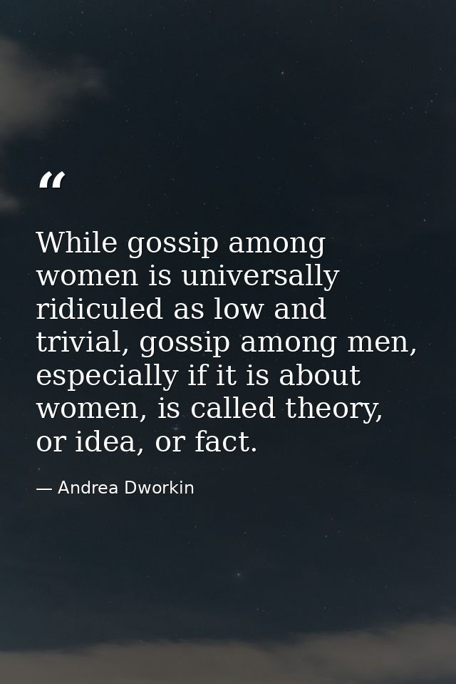 While gossip among women is universally ridiculed as low and trivial, gossip among men, especially if it is about women, — Andrea Dworkin