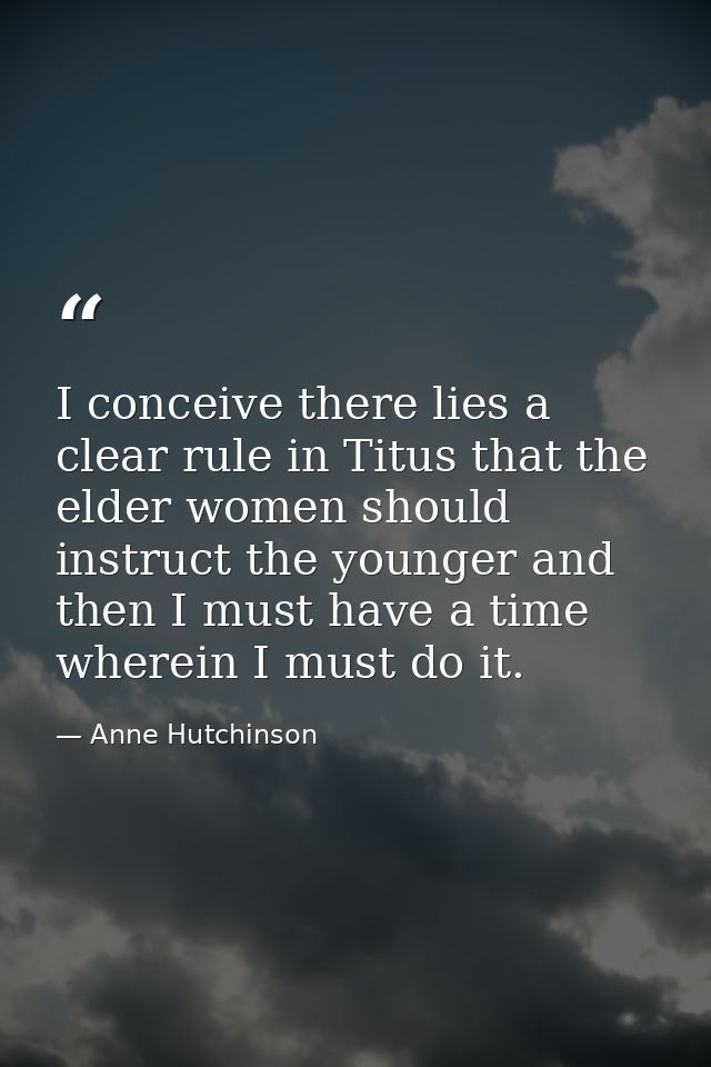 I conceive there lies a clear rule in Titus that the elder women should instruct the younger and then I must have a time — Anne Hutchinson