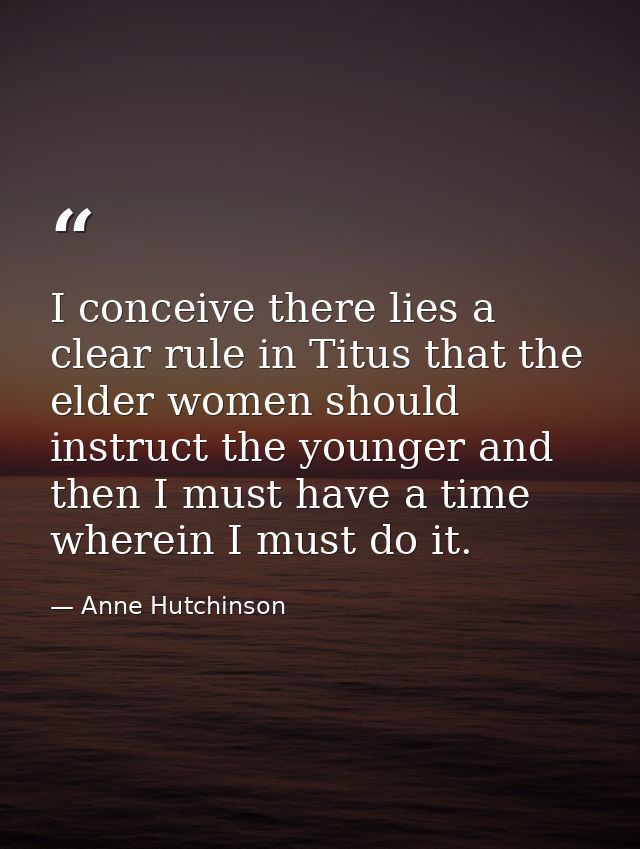 I conceive there lies a clear rule in Titus that the elder women should instruct the younger and then I must have a time — Anne Hutchinson