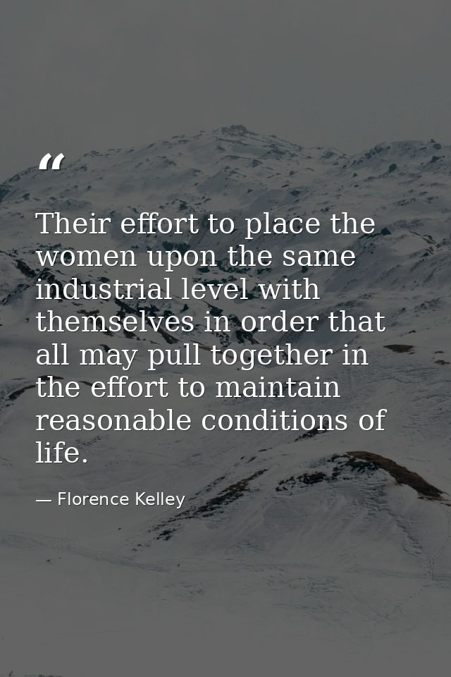 Their effort to place the women upon the same industrial level with themselves in order that all may pull together in th — Florence Kelley