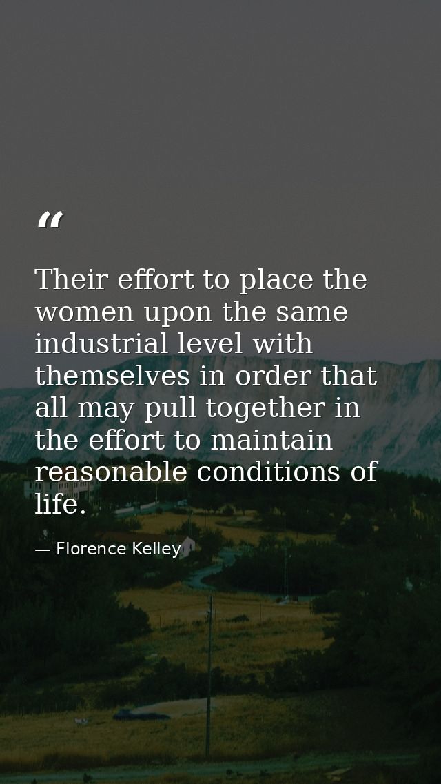 Their effort to place the women upon the same industrial level with themselves in order that all may pull together in th — Florence Kelley