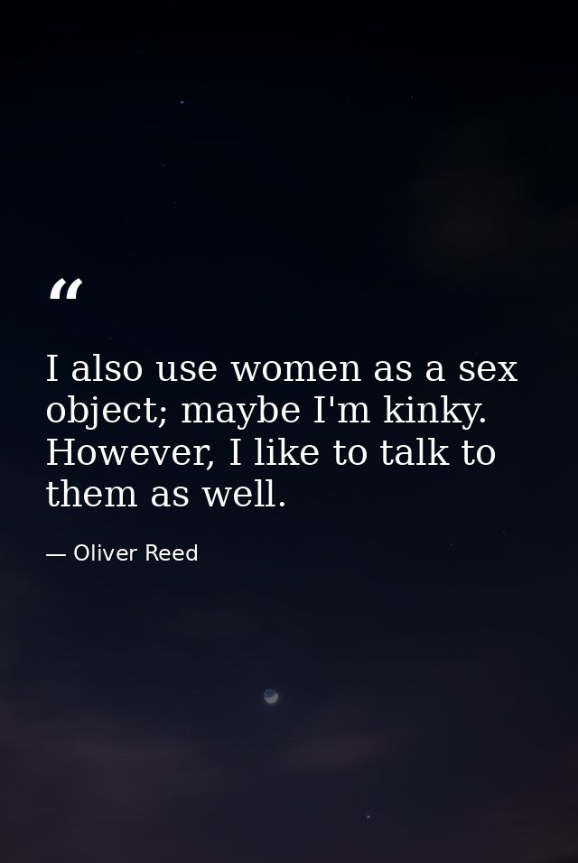 I also use women as a sex object; maybe I'm kinky. However, I like to talk to them as well. — Oliver Reed