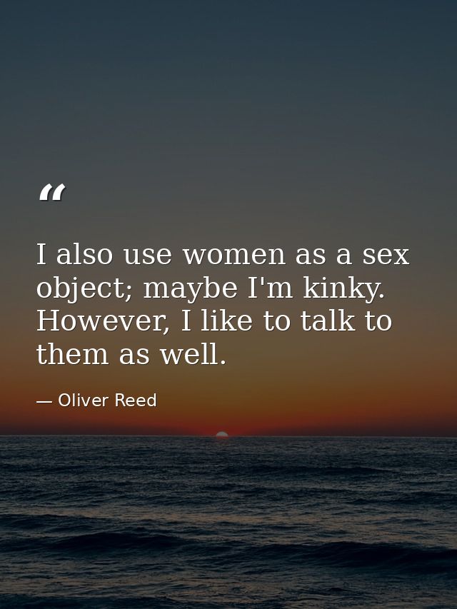 I also use women as a sex object; maybe I'm kinky. However, I like to talk to them as well. — Oliver Reed