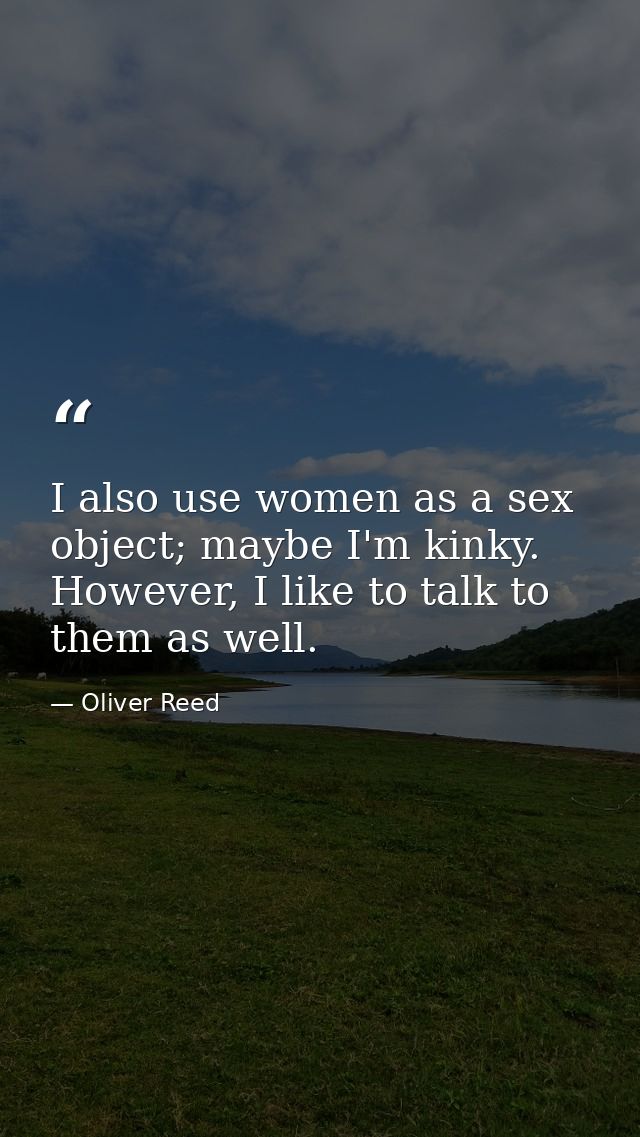I also use women as a sex object; maybe I'm kinky. However, I like to talk to them as well. — Oliver Reed
