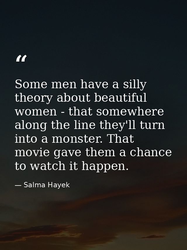 Some men have a silly theory about beautiful women - that somewhere along the line they'll turn into a monster. That mov — Salma Hayek