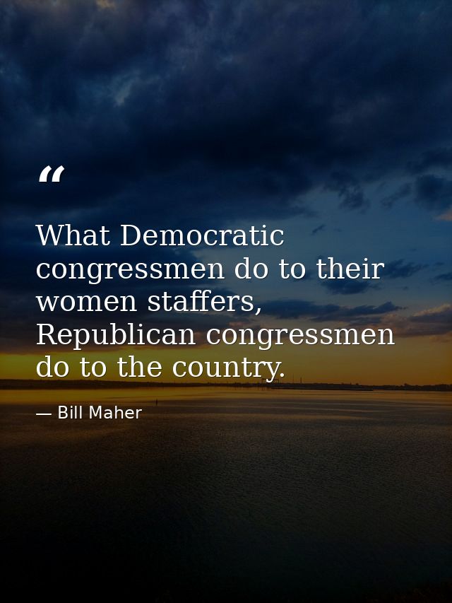 What Democratic congressmen do to their women staffers, Republican congressmen do to the country. — Bill Maher