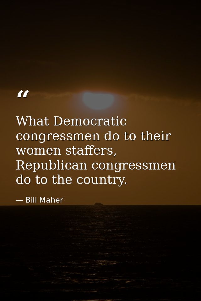 What Democratic congressmen do to their women staffers, Republican congressmen do to the country. — Bill Maher