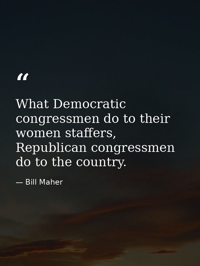 What Democratic congressmen do to their women staffers, Republican congressmen do to the country. — Bill Maher
