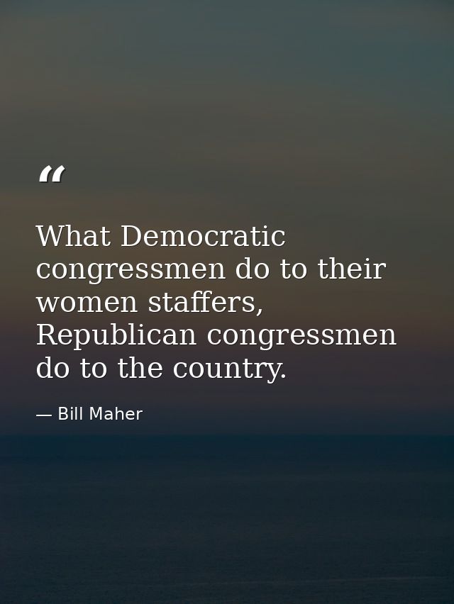 What Democratic congressmen do to their women staffers, Republican congressmen do to the country. — Bill Maher