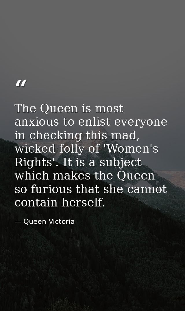 The Queen is most anxious to enlist everyone in checking this mad, wicked folly of 'Women's Rights'. It is a subject whi — Queen Victoria
