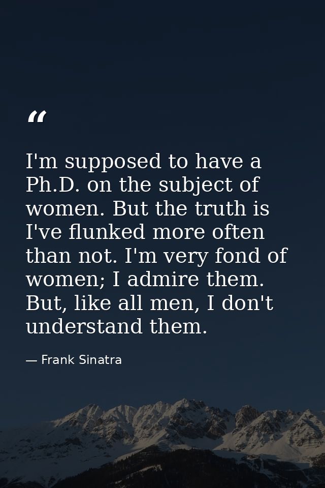 I'm supposed to have a Ph.D. on the subject of women. But the truth is I've flunked more often than not. I'm very fond o — Frank Sinatra