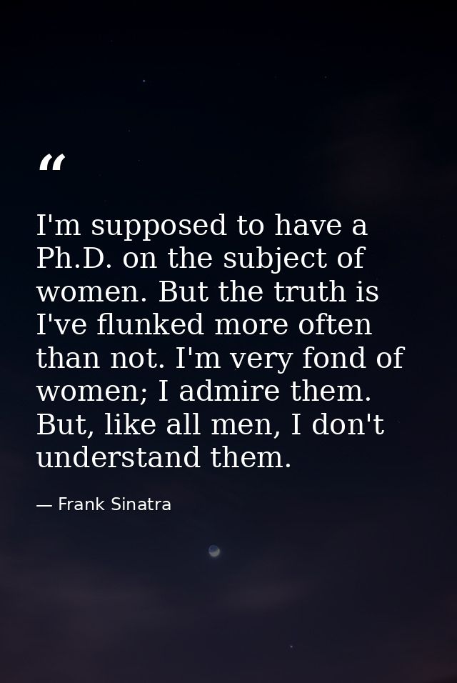 I'm supposed to have a Ph.D. on the subject of women. But the truth is I've flunked more often than not. I'm very fond o — Frank Sinatra