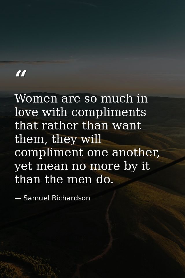 Women are so much in love with compliments that rather than want them, they will compliment one another, yet mean no mor — Samuel Richardson