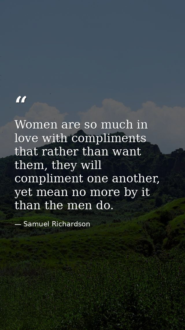 Women are so much in love with compliments that rather than want them, they will compliment one another, yet mean no mor — Samuel Richardson