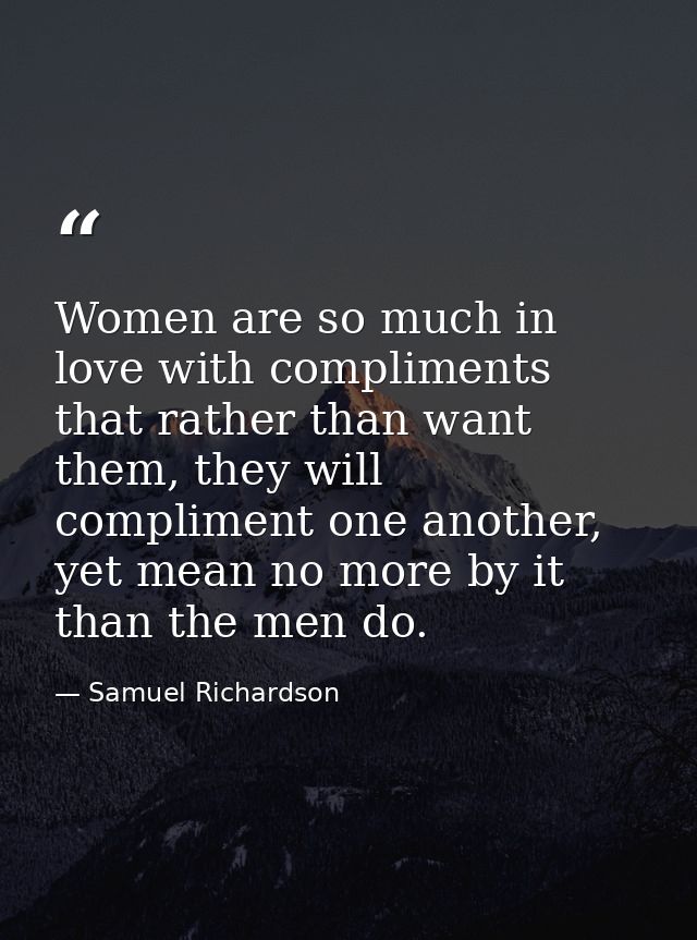 Women are so much in love with compliments that rather than want them, they will compliment one another, yet mean no mor — Samuel Richardson