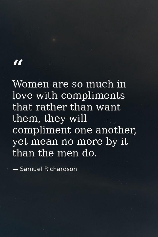 Women are so much in love with compliments that rather than want them, they will compliment one another, yet mean no mor — Samuel Richardson