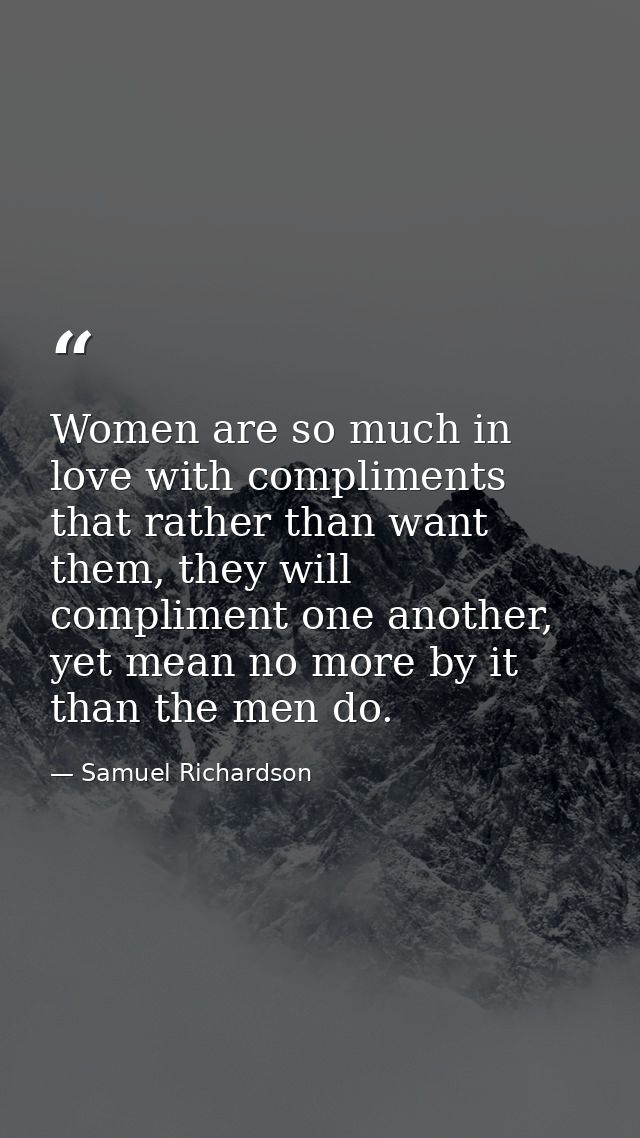Women are so much in love with compliments that rather than want them, they will compliment one another, yet mean no mor — Samuel Richardson