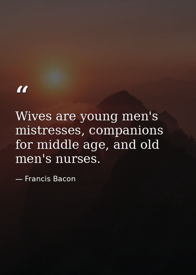Wives are young men's mistresses, companions for middle age, and old men's nurses. — Francis Bacon