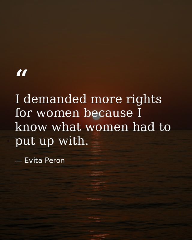 I demanded more rights for women because I know what women had to put up with. — Evita Peron