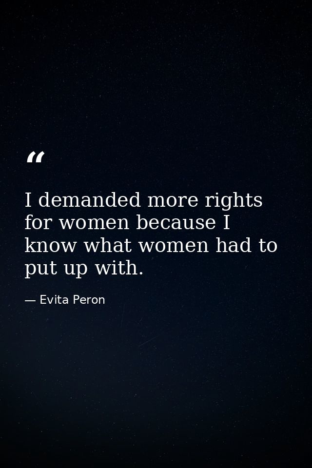 I demanded more rights for women because I know what women had to put up with. — Evita Peron