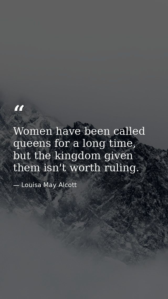 Women have been called queens for a long time, but the kingdom given them isn't worth ruling. — Louisa May Alcott