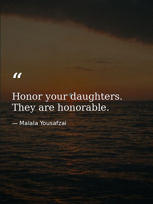 Honor your daughters. They are honorable. — Malala Yousafzai