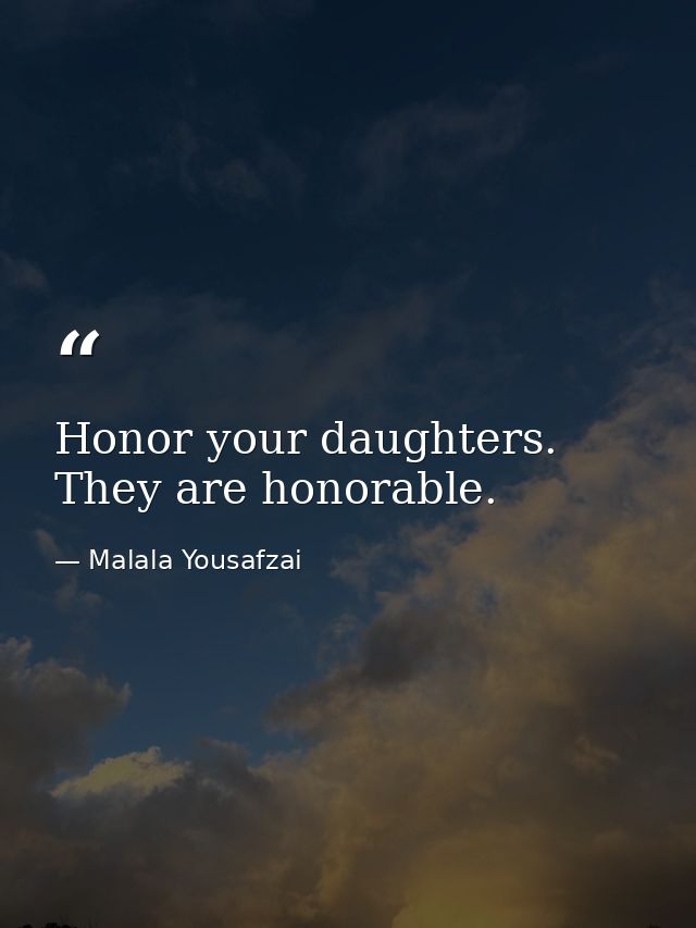 Honor your daughters. They are honorable. — Malala Yousafzai