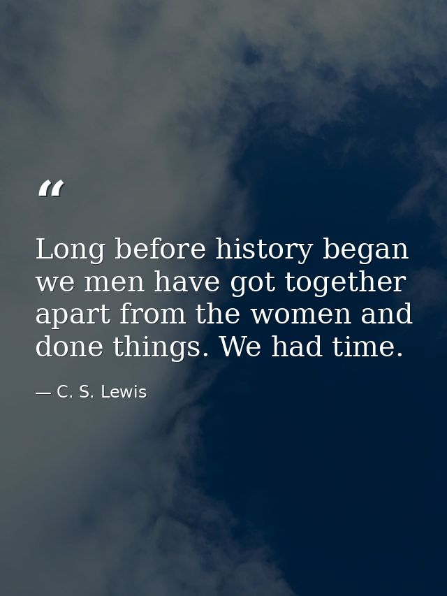 Long before history began we men have got together apart from the women and done things. We had time. — C. S. Lewis