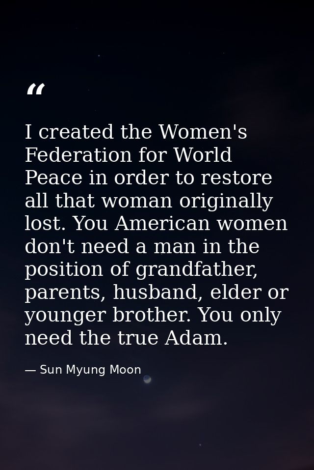 I created the Women's Federation for World Peace in order to restore all that woman originally lost. You American women  — Sun Myung Moon