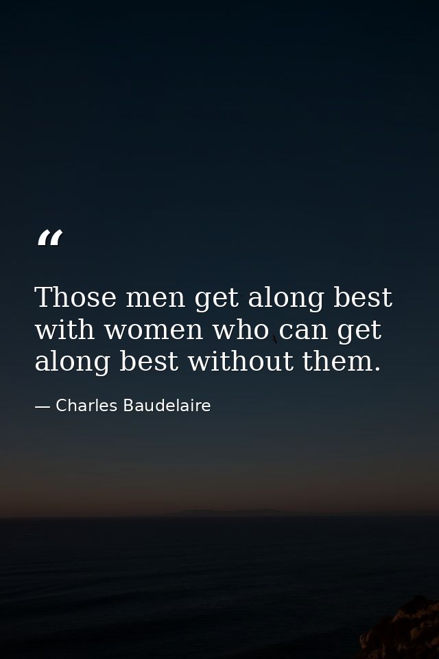 Those men get along best with women who can get along best without them. — Charles Baudelaire