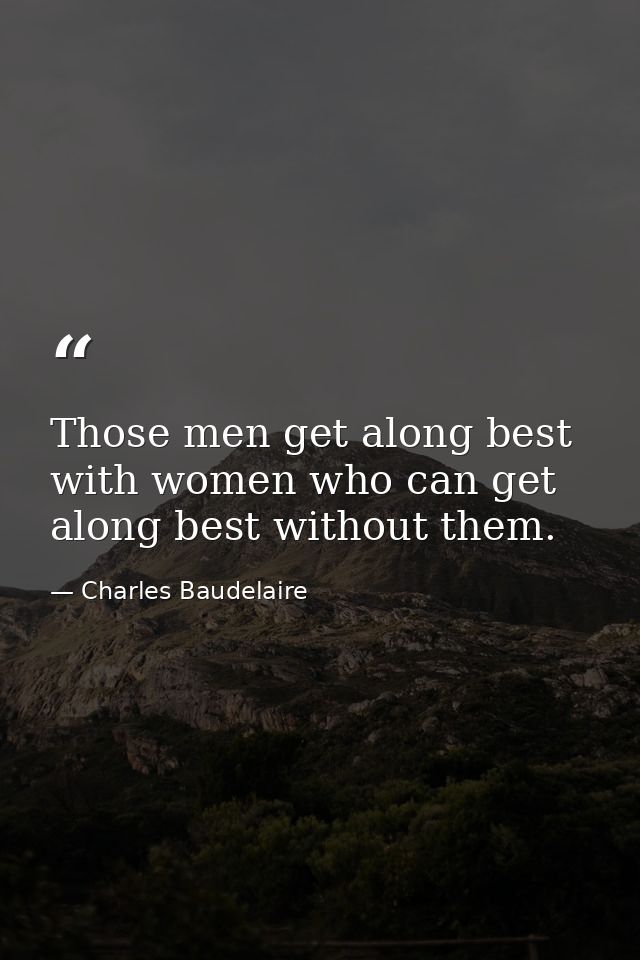 Those men get along best with women who can get along best without them. — Charles Baudelaire