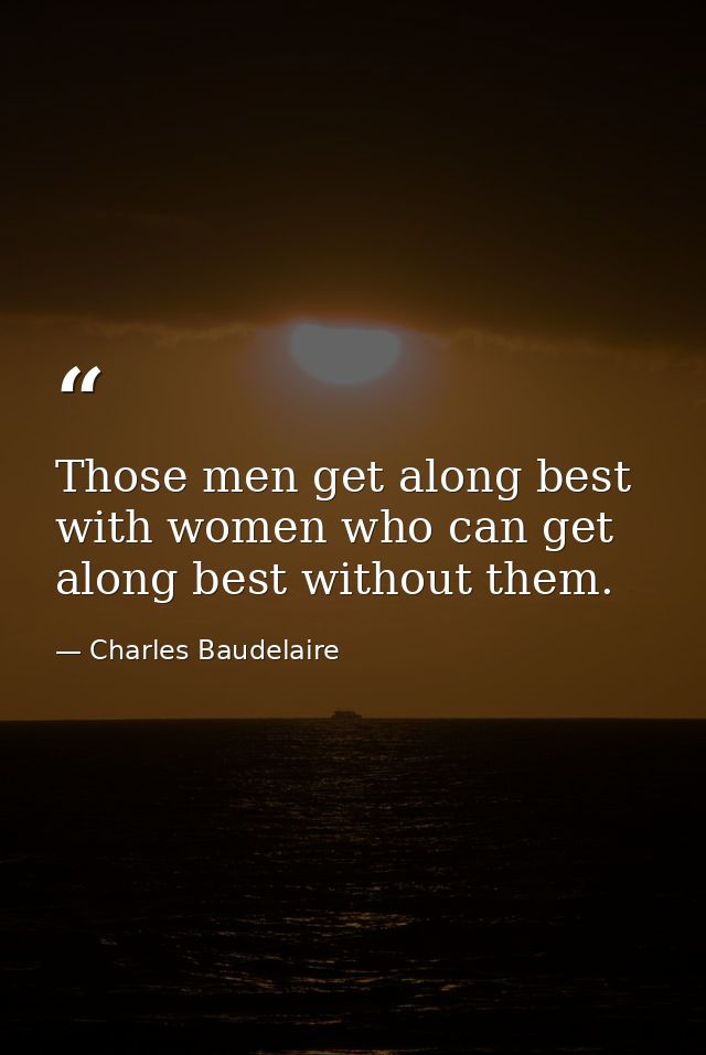 Those men get along best with women who can get along best without them. — Charles Baudelaire
