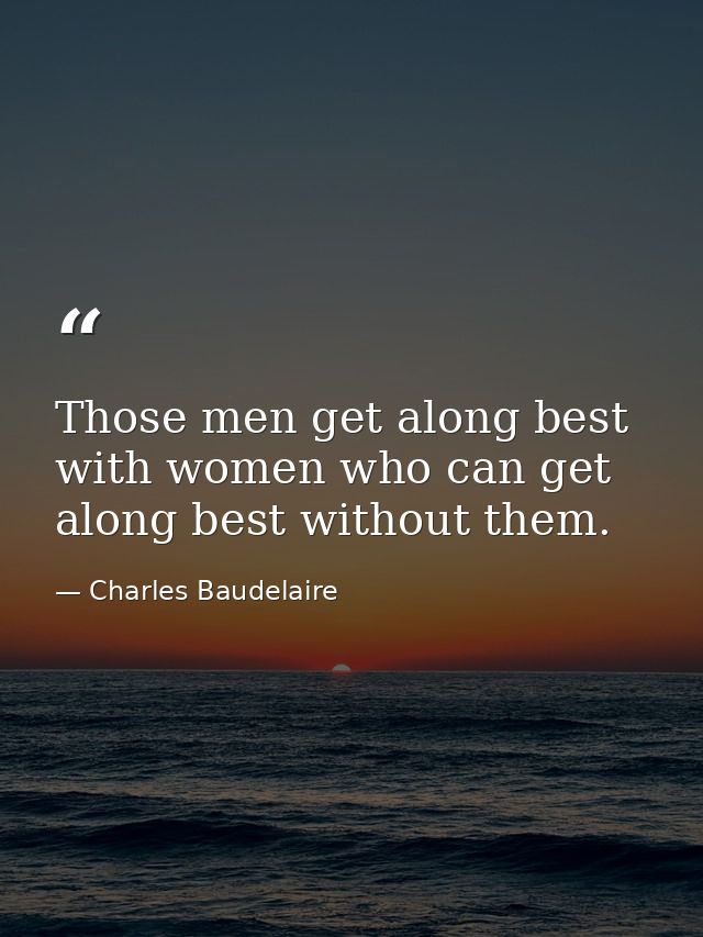 Those men get along best with women who can get along best without them. — Charles Baudelaire