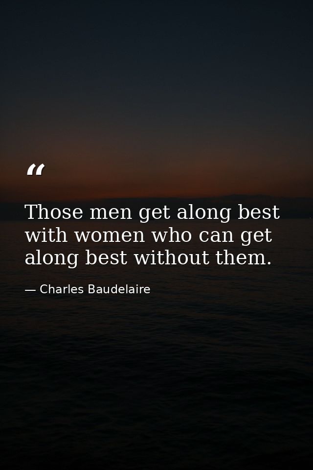 Those men get along best with women who can get along best without them. — Charles Baudelaire