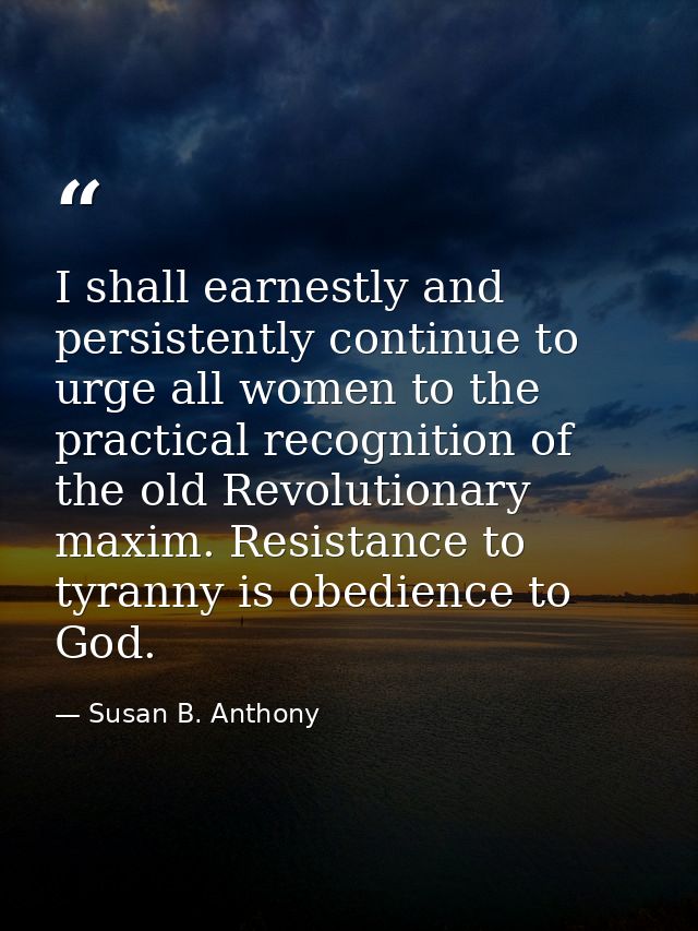 I shall earnestly and persistently continue to urge all women to the practical recognition of the old Revolutionary maxi — Susan B. Anthony