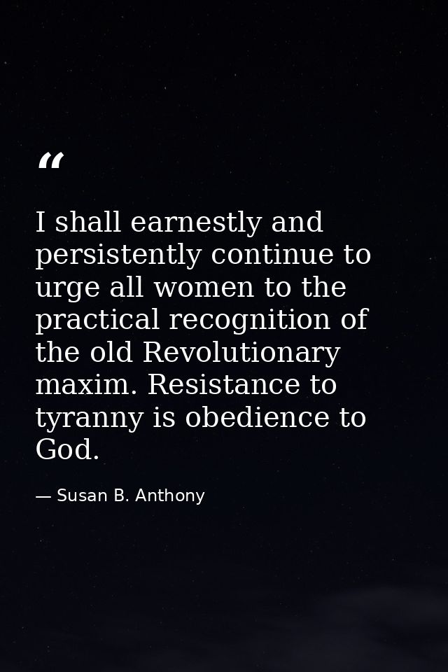 I shall earnestly and persistently continue to urge all women to the practical recognition of the old Revolutionary maxi — Susan B. Anthony