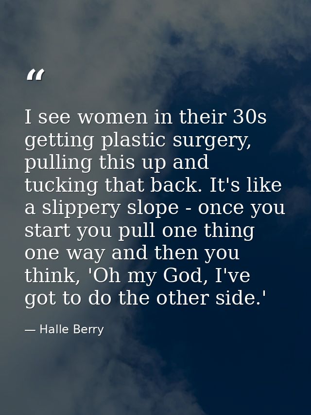 I see women in their 30s getting plastic surgery, pulling this up and tucking that back. It's like a slippery slope - on — Halle Berry