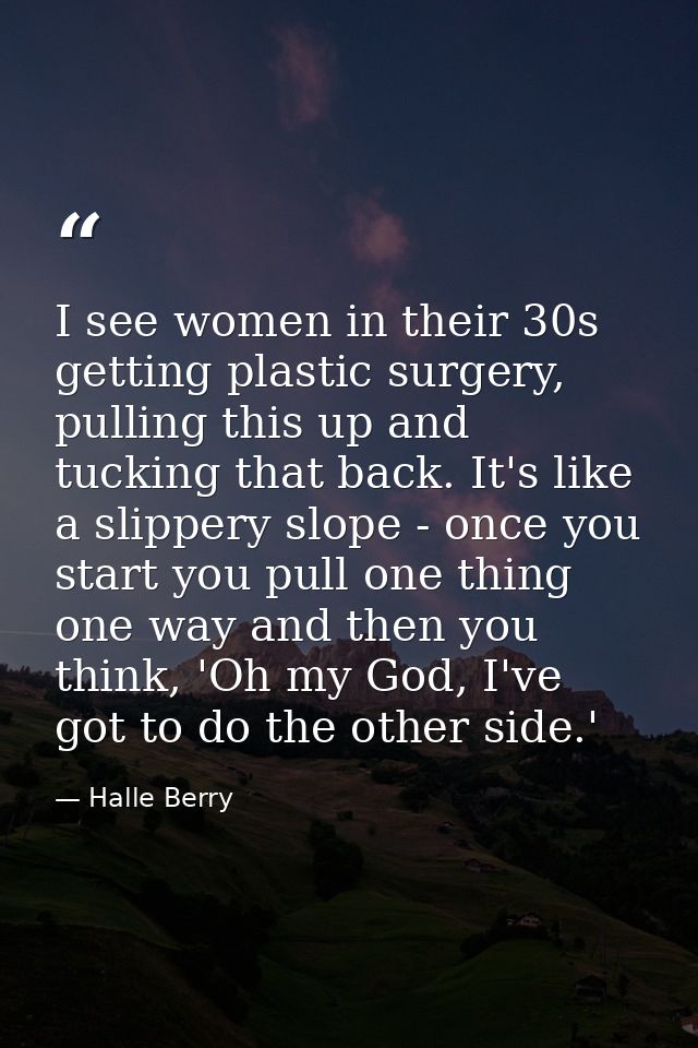 I see women in their 30s getting plastic surgery, pulling this up and tucking that back. It's like a slippery slope - on — Halle Berry