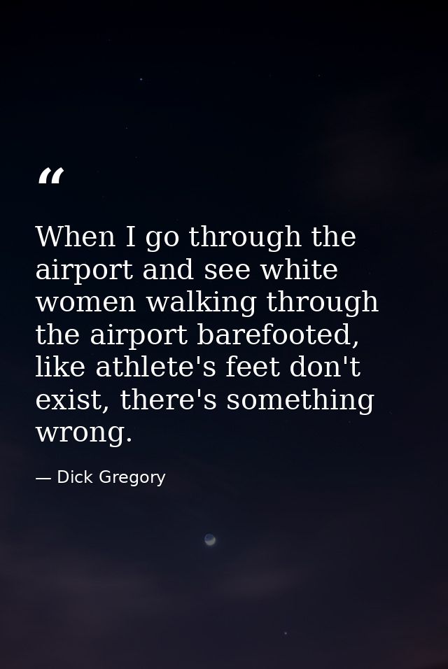 When I go through the airport and see white women walking through the airport barefooted, like athlete's feet don't exis — Dick Gregory