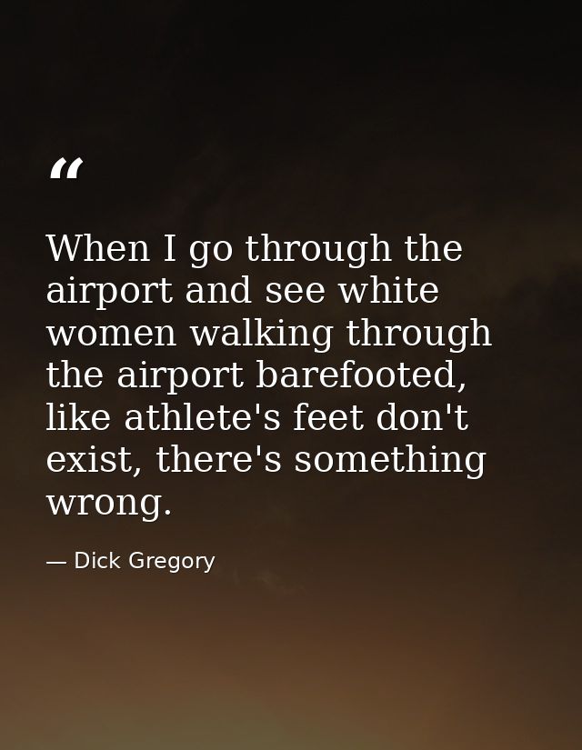 When I go through the airport and see white women walking through the airport barefooted, like athlete's feet don't exis — Dick Gregory