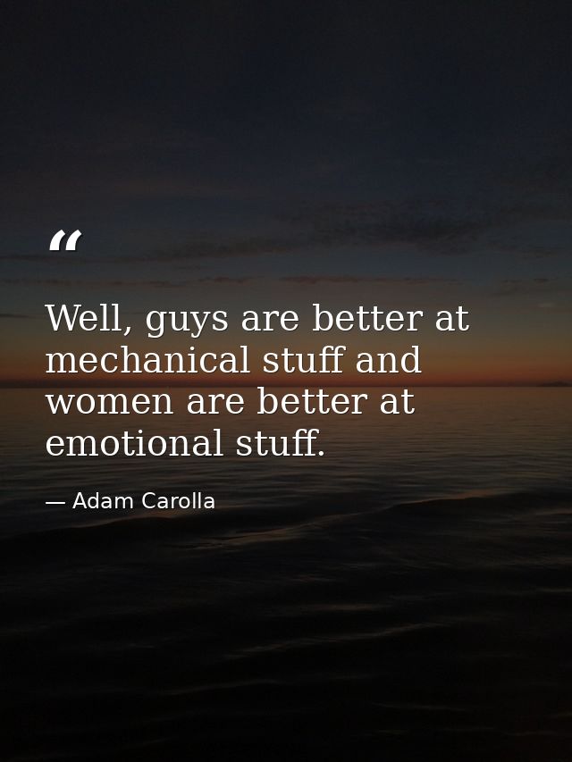 Well, guys are better at mechanical stuff and women are better at emotional stuff. — Adam Carolla