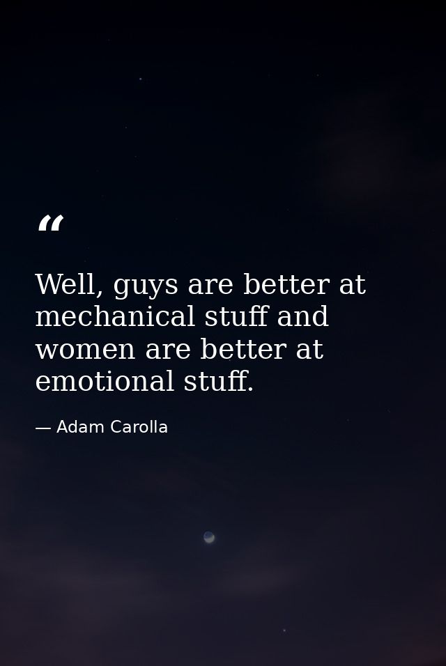 Well, guys are better at mechanical stuff and women are better at emotional stuff. — Adam Carolla